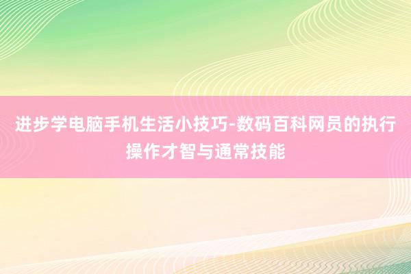 进步学电脑手机生活小技巧-数码百科网员的执行操作才智与通常技能
